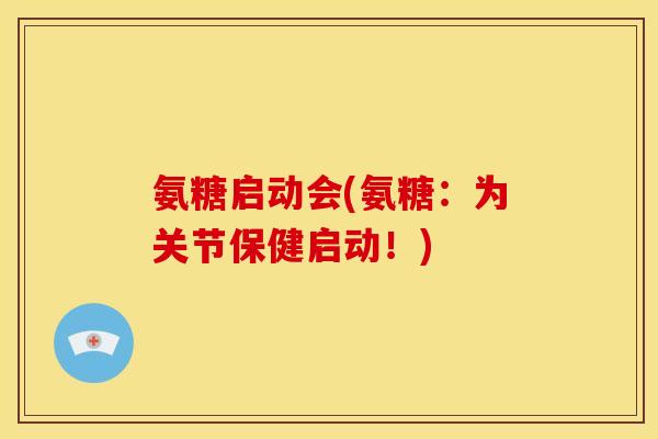 氨糖启动会(氨糖：为关节保健启动！)