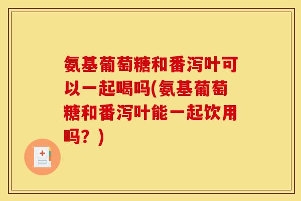 氨基葡萄糖和番泻叶可以一起喝吗(氨基葡萄糖和番泻叶能一起饮用吗？)