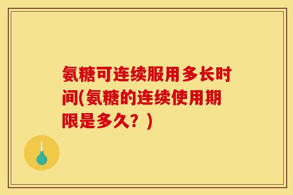 氨糖可连续服用多长时间(氨糖的连续使用期限是多久？)