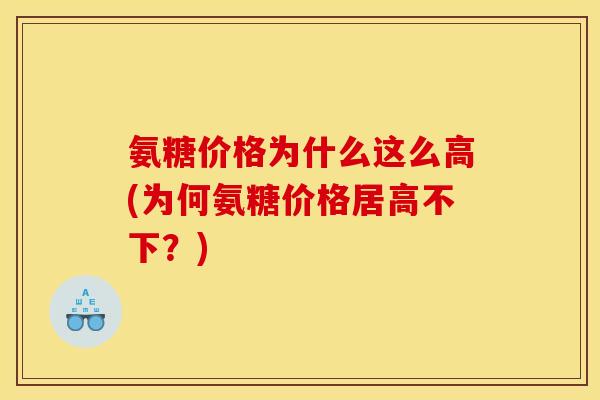 氨糖价格为什么这么高(为何氨糖价格居高不下?) 氨糖价格为什么这么高(为何氨糖价格居高不下?)