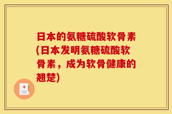 日本的氨糖硫酸软骨素(日本发明氨糖硫酸软骨素，成为软骨健康的翘楚)