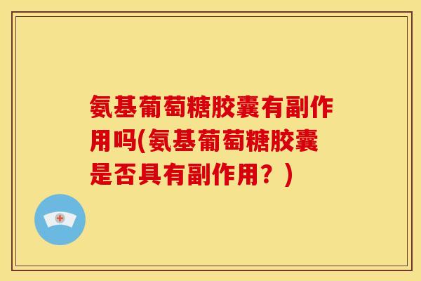 氨基葡萄糖胶囊有副作用吗(氨基葡萄糖胶囊是否具有副作用？)