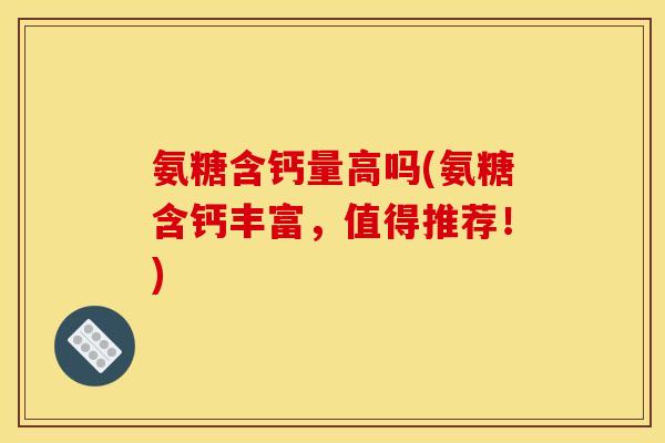 氨糖含钙量高吗(氨糖含钙丰富,值得推荐!) 氨糖含钙量高吗(氨糖含钙丰富,值得推荐!)