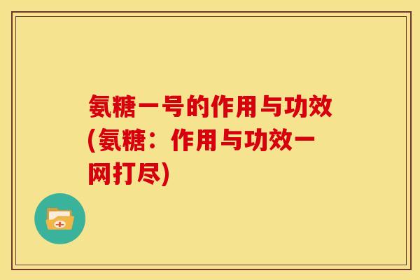 氨糖一号的作用与功效(氨糖：作用与功效一网打尽)