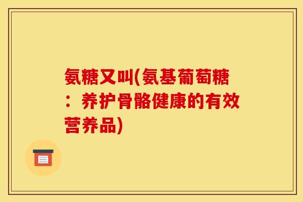 氨糖又叫(氨基葡萄糖：养护骨骼健康的有效营养品)