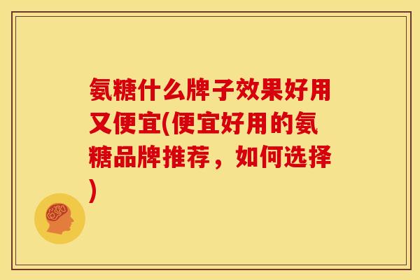 氨糖什么牌子效果好用又便宜(便宜好用的氨糖品牌推荐,如何选择) 氨糖什么牌子效果好用又便宜(便宜好用的氨糖品牌推荐,如何选择)