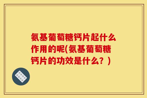 氨基葡萄糖钙片起什么作用的呢(氨基葡萄糖钙片的功效是什么？)