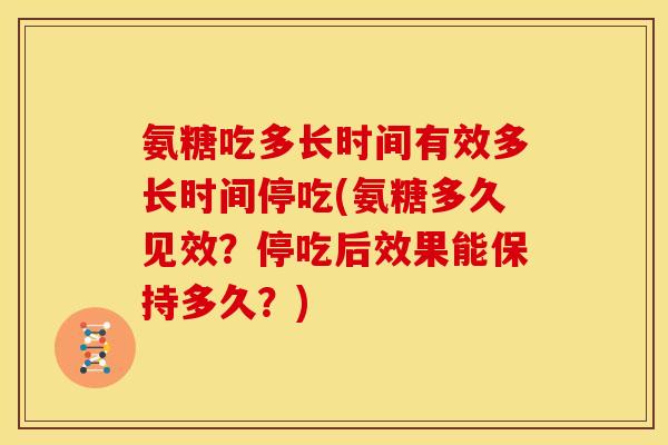 氨糖吃多长时间有效多长时间停吃(氨糖多久见效？停吃后效果能保持多久？)