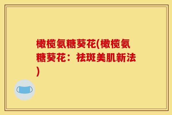 橄榄氨糖葵花(橄榄氨糖葵花:祛斑美肌新法) 橄榄氨糖葵花(橄榄氨糖葵花:祛斑美肌新法)