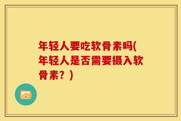 年轻人要吃软骨素吗(年轻人是否需要摄入软骨素？)