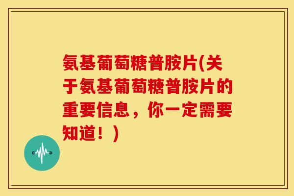 氨基葡萄糖普胺片(关于氨基葡萄糖普胺片的重要信息，你一定需要知道！)