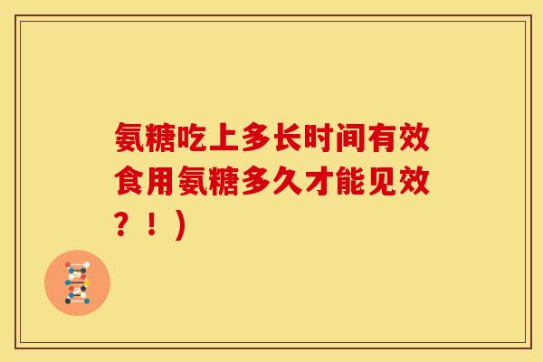 氨糖吃上多长时间有效食用氨糖多久才能见效？！)