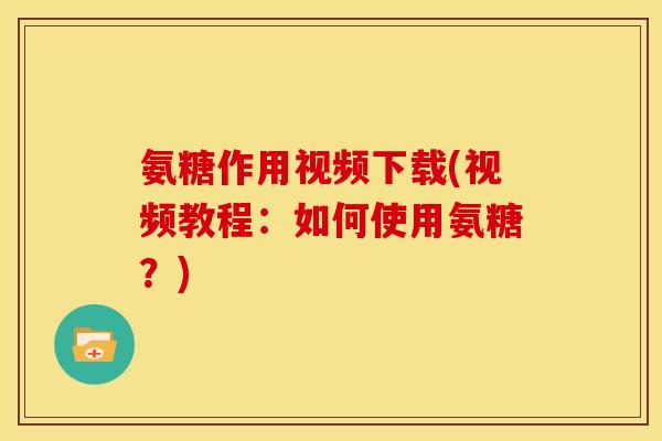 氨糖作用视频下载(视频教程：如何使用氨糖？)