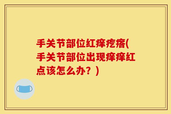 手关节部位红痒疙瘩(手关节部位出现痒痒红点该怎么办？)