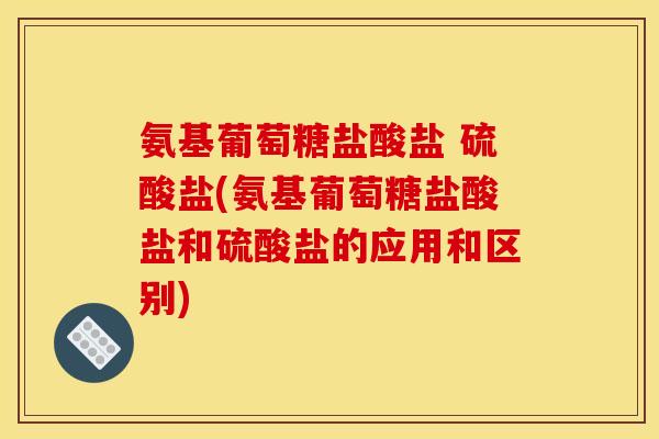 氨基葡萄糖盐酸盐 硫酸盐(氨基葡萄糖盐酸盐和硫酸盐的应用和区别)
