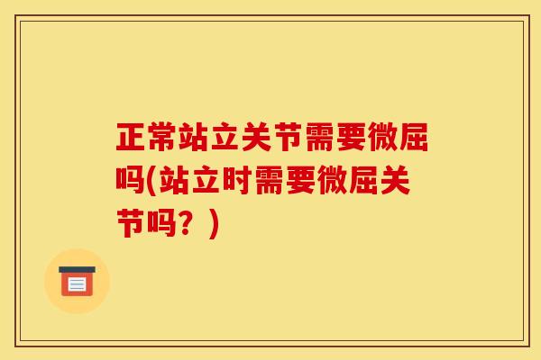 正常站立关节需要微屈吗(站立时需要微屈关节吗？)