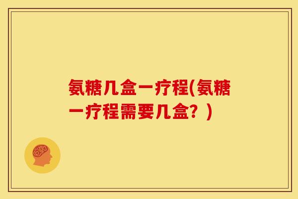 氨糖几盒一疗程(氨糖一疗程需要几盒？)