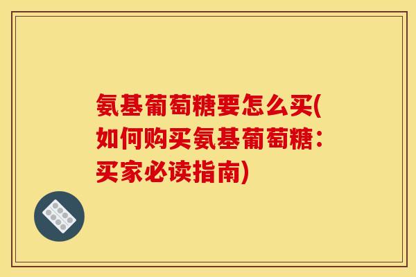 氨基葡萄糖要怎么买(如何购买氨基葡萄糖：买家必读指南)