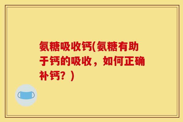 氨糖吸收钙(氨糖有助于钙的吸收，如何正确补钙？)