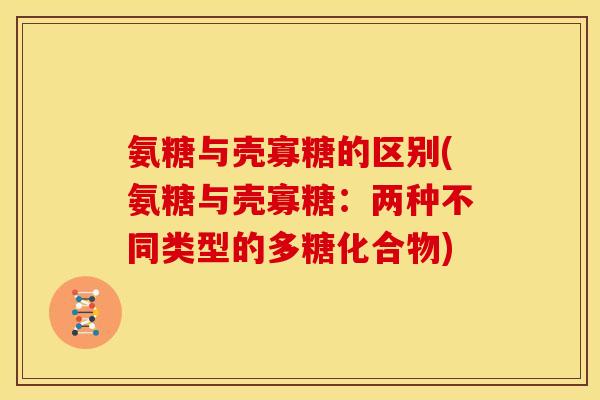氨糖与壳寡糖的区别(氨糖与壳寡糖：两种不同类型的多糖化合物)