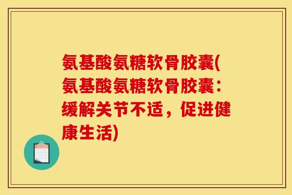 氨基酸氨糖软骨胶囊(氨基酸氨糖软骨胶囊：缓解关节不适，促进健康生活)