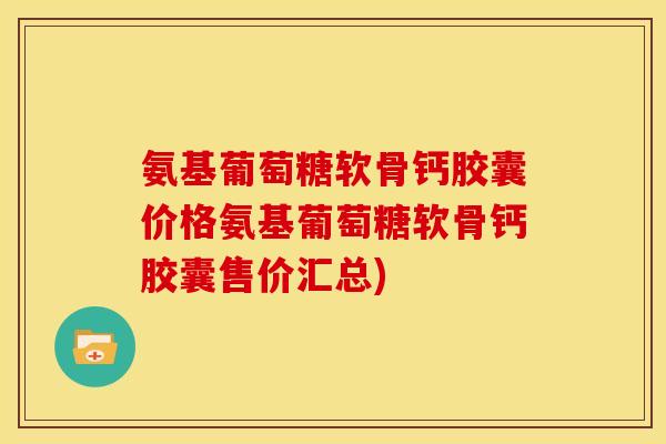 氨基葡萄糖软骨钙胶囊价格氨基葡萄糖软骨钙胶囊售价汇总)