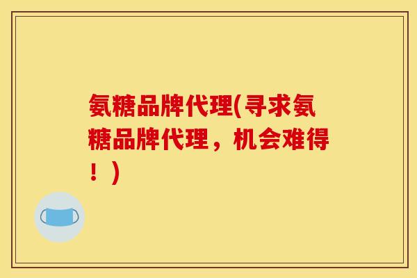 氨糖品牌代理(寻求氨糖品牌代理，机会难得！)