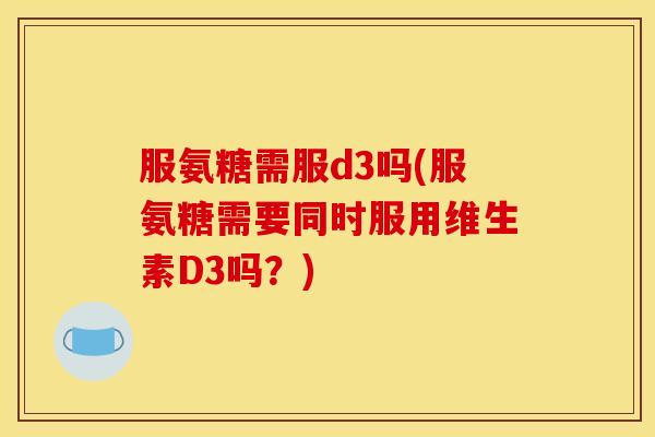 服氨糖需服d3吗(服氨糖需要同时服用维生素D3吗？)