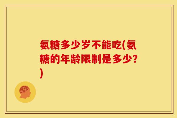 氨糖多少岁不能吃(氨糖的年龄限制是多少？)