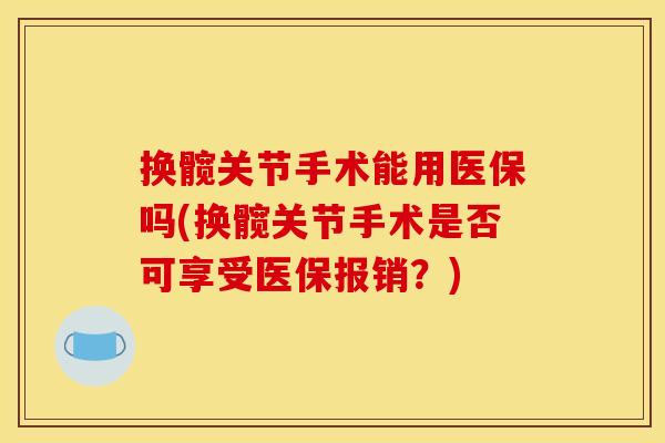 换髋关节手术能用医保吗(换髋关节手术是否可享受医保报销？)