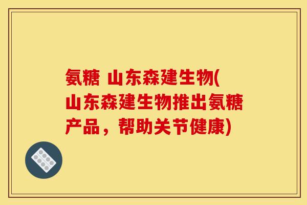 氨糖 山东森建生物(山东森建生物推出氨糖产品，帮助关节健康)