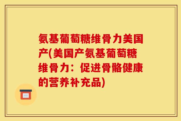 氨基葡萄糖维骨力美国产(美国产氨基葡萄糖维骨力：促进骨骼健康的营养补充品)