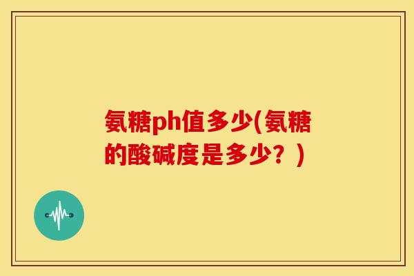 氨糖ph值多少(氨糖的酸碱度是多少？)