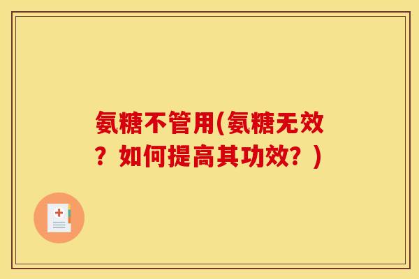 氨糖不管用(氨糖无效？如何提高其功效？)