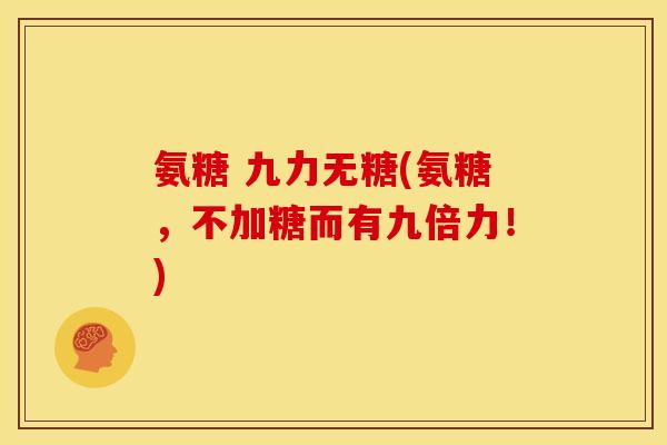 氨糖 九力无糖(氨糖，不加糖而有九倍力！)