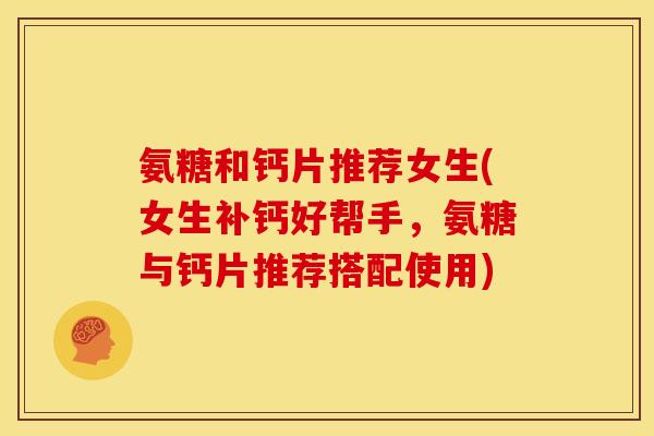 氨糖和钙片推荐女生(女生补钙好帮手，氨糖与钙片推荐搭配使用)
