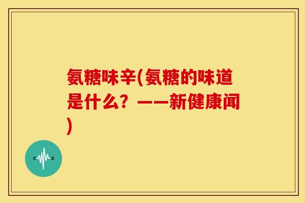 氨糖味辛(氨糖的味道是什么？——新健康闻)