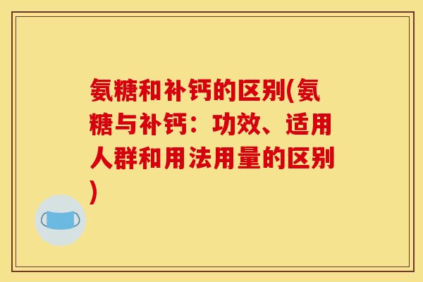 氨糖和补钙的区别(氨糖与补钙:功效、适用人群和用法用量的区别) 氨糖和补钙的区别(氨糖与补钙:功效、适用人群和用法用量的区别)