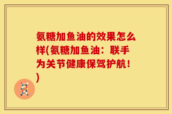 氨糖加鱼油的效果怎么样(氨糖加鱼油：联手为关节健康保驾护航！)