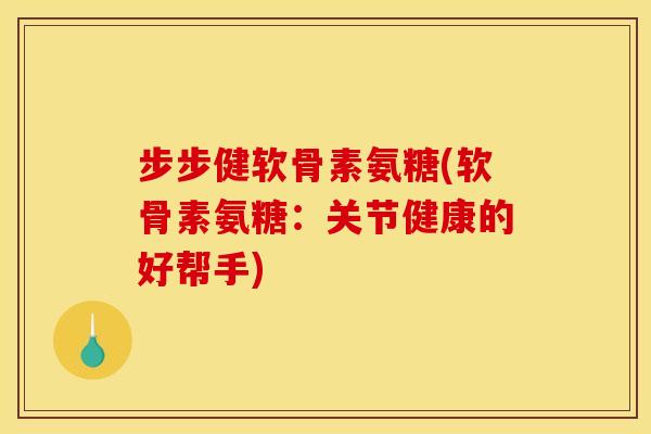步步健软骨素氨糖(软骨素氨糖：关节健康的好帮手)