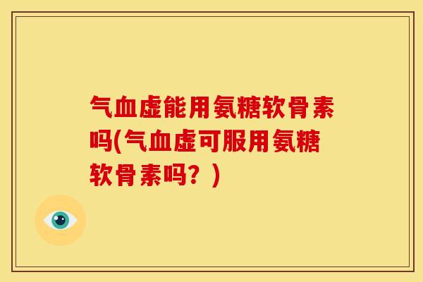 气虚能用氨糖软骨素吗(气虚可服用氨糖软骨素吗?) 气虚能用氨糖软骨素吗(气虚可服用氨糖软骨素吗?)