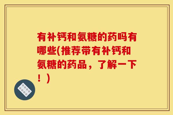 有补钙和氨糖的药吗有哪些(推荐带有补钙和氨糖的药品，了解一下！)