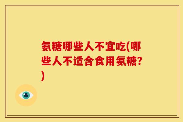 氨糖哪些人不宜吃(哪些人不适合食用氨糖？)
