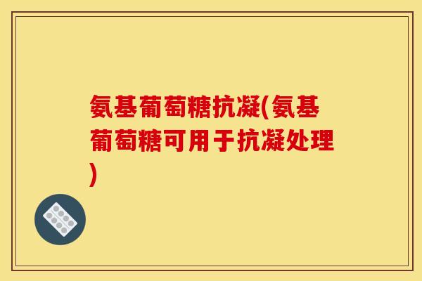 氨基葡萄糖抗凝(氨基葡萄糖可用于抗凝处理) 氨基葡萄糖抗凝(氨基葡萄糖可用于抗凝处理)