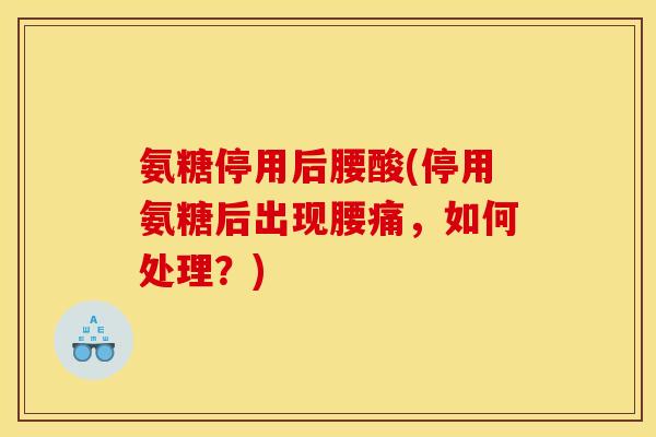 氨糖停用后腰酸(停用氨糖后出现腰痛，如何处理？)
