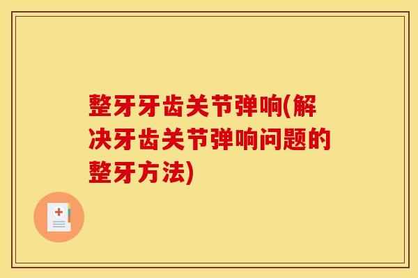 整牙牙齿关节弹响(解决牙齿关节弹响问题的整牙方法) 整牙牙齿关节弹响(解决牙齿关节弹响问题的整牙方法)
