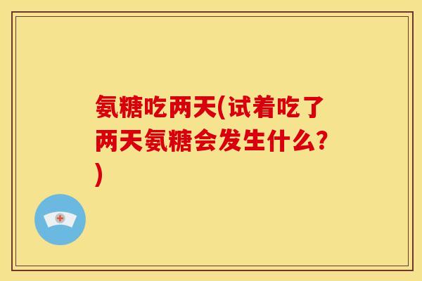 氨糖吃两天(试着吃了两天氨糖会发生什么？)