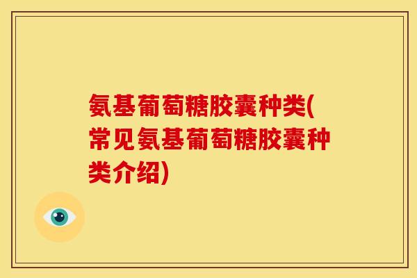 氨基葡萄糖胶囊种类(常见氨基葡萄糖胶囊种类介绍)