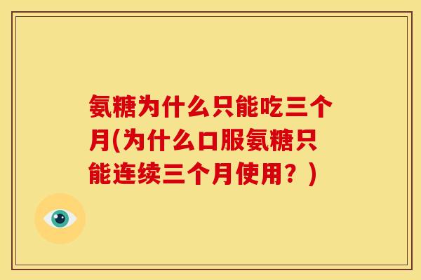 氨糖为什么只能吃三个月(为什么口服氨糖只能连续三个月使用?) 氨糖为什么只能吃三个月(为什么口服氨糖只能连续三个月使用?)