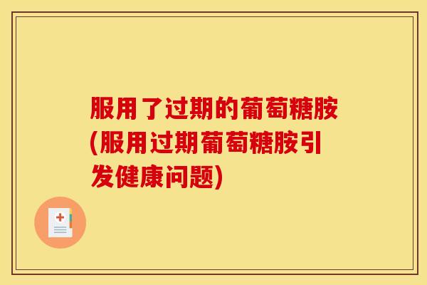 服用了过期的葡萄糖胺(服用过期葡萄糖胺引发健康问题) 服用了过期的葡萄糖胺(服用过期葡萄糖胺引发健康问题)